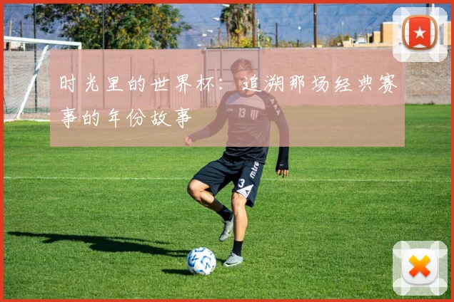 时光里的世界杯:追溯那场经典赛事的年份故事