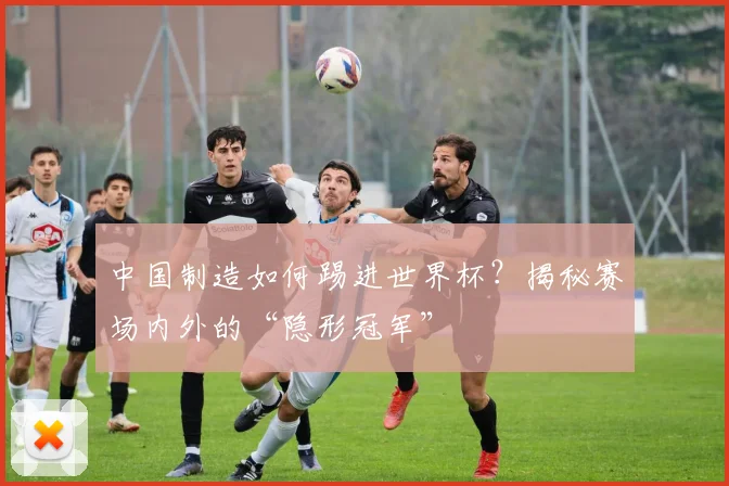 中国制造如何踢进世界杯？揭秘赛场内外的“隐形冠军”