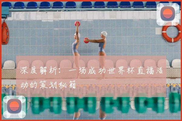 深度解析:一场成功世界杯直播活动的策划秘籍