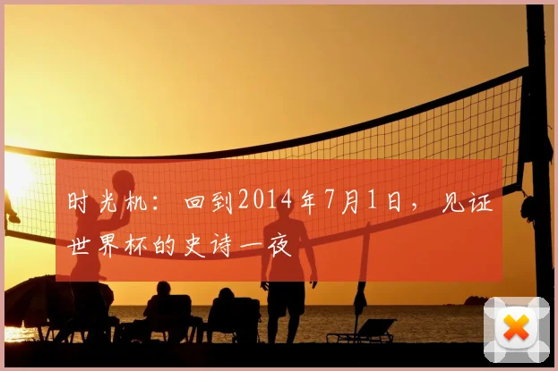 时光机:回到2014年7月1日,见证世界杯的史诗一夜