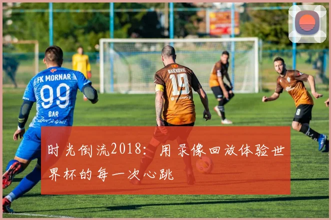 时光倒流2018：用录像回放体验世界杯的每一次心跳