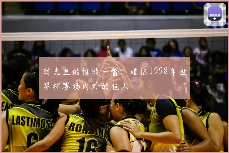 时光里的惊鸿一瞥:追忆1998年世界杯赛场内外的佳人