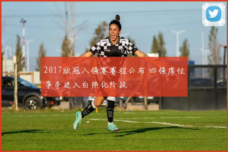 2017欧冠八强赛赛程公布 四强席位争夺进入白热化阶段