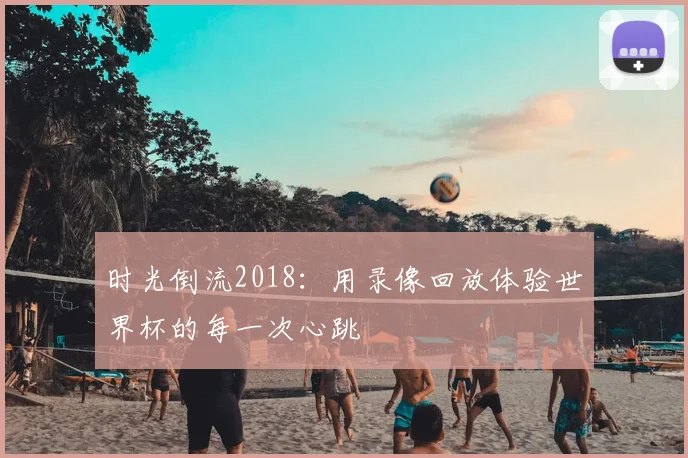 时光倒流2018:用录像回放体验世界杯的每一次心跳