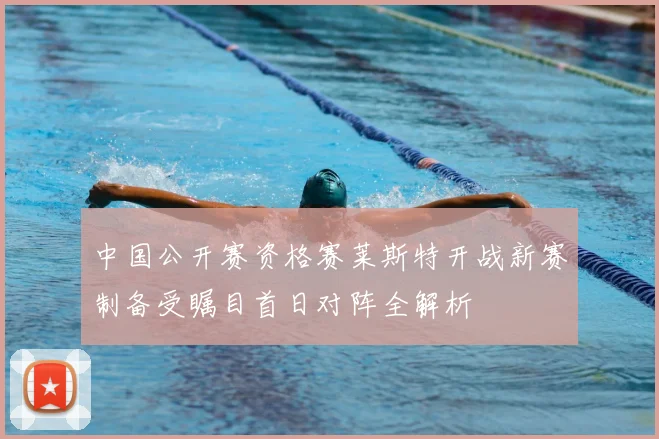 中国公开赛资格赛莱斯特开战新赛制备受瞩目首日对阵全解析
