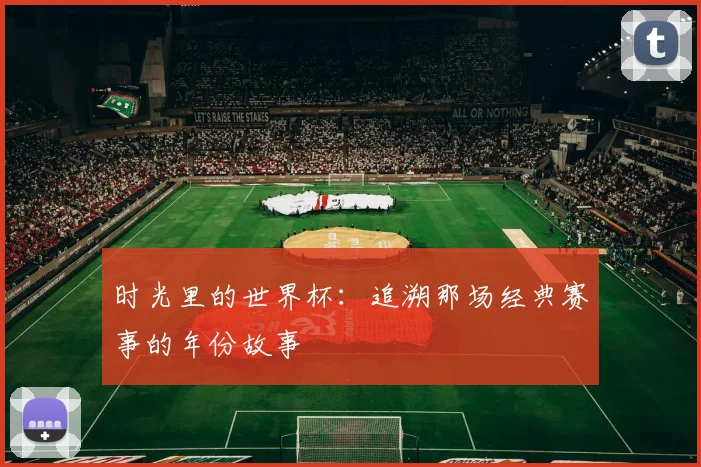 时光里的世界杯：追溯那场经典赛事的年份故事