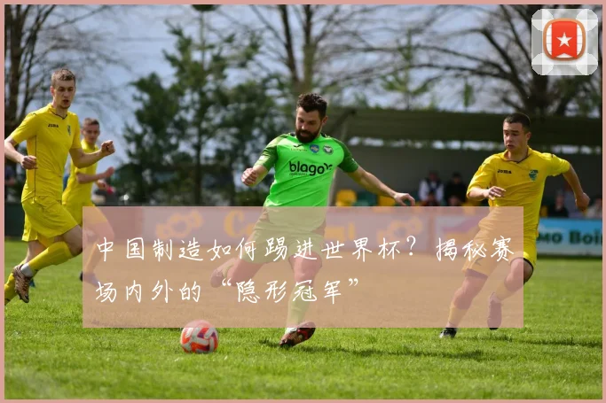 中国制造如何踢进世界杯?揭秘赛场内外的“隐形冠军”