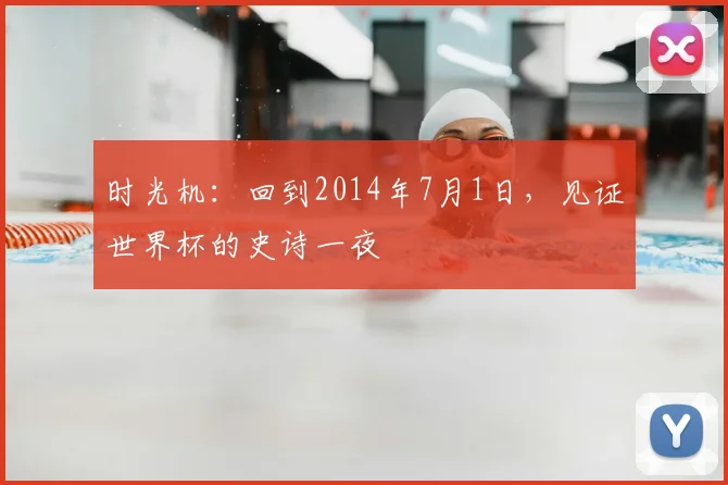 时光机：回到2014年7月1日，见证世界杯的史诗一夜